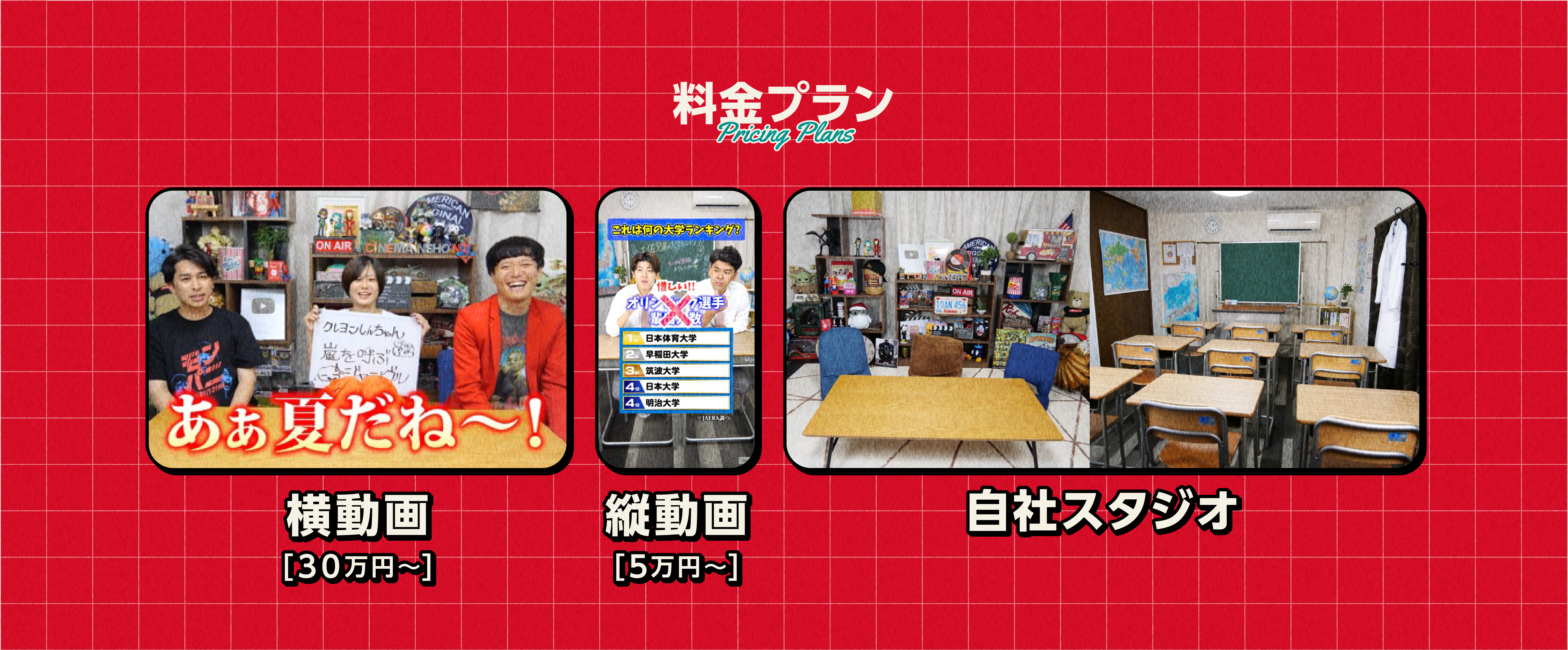 料金プラン
      Pricing plans
      
      横動画[30万円~]
      縦動画[5万円~]
      自社スタジオ