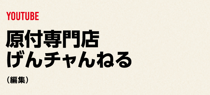 YOUTUBE
              原付専門店
              げんチャンねる
            （編集）
