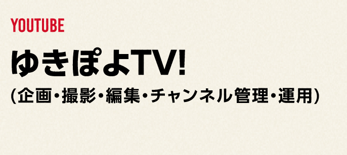YOUTUBE
              ゆきぽよTV!
             (企画・撮影・編集・チャンネル管理・運用)