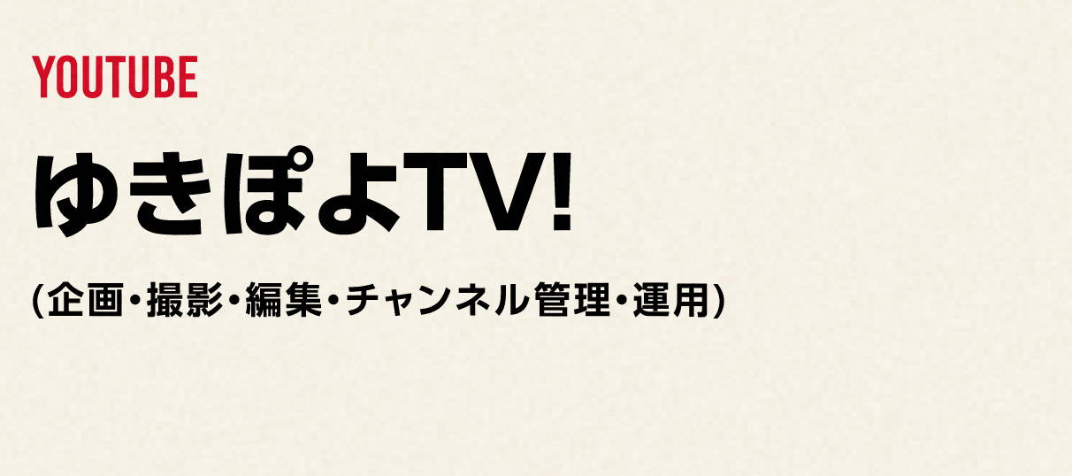 YOUTUBE
              ゆきぽよTV!
             (企画・撮影・編集・チャンネル管理・運用)